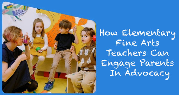 How Elementary Fine Arts Teachers Can Engage Parents in Advocacy